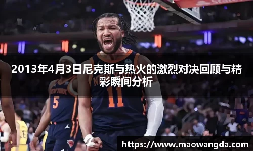 2013年4月3日尼克斯与热火的激烈对决回顾与精彩瞬间分析