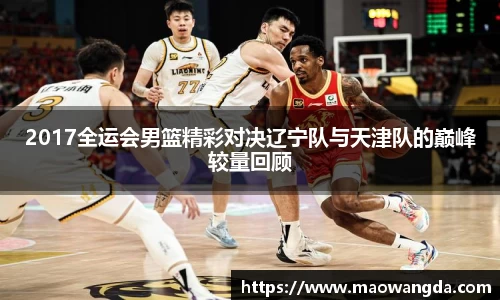 2017全运会男篮精彩对决辽宁队与天津队的巅峰较量回顾