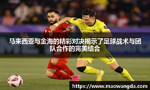 马来西亚与金海的精彩对决揭示了足球战术与团队合作的完美结合