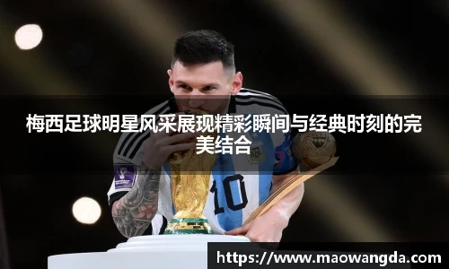 梅西足球明星风采展现精彩瞬间与经典时刻的完美结合