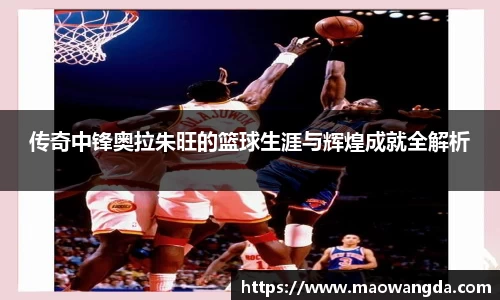 传奇中锋奥拉朱旺的篮球生涯与辉煌成就全解析