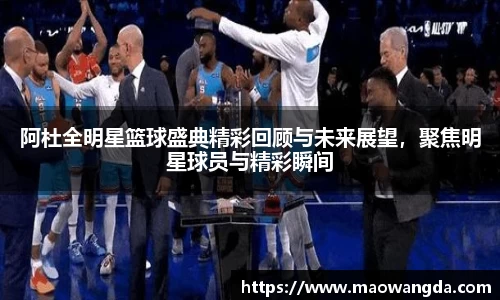 阿杜全明星篮球盛典精彩回顾与未来展望，聚焦明星球员与精彩瞬间